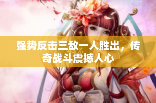 強(qiáng)勢反擊三敵一人勝出，傳奇戰(zhàn)斗震撼人心