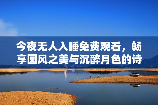 今夜無人入睡免費(fèi)觀看，暢享國風(fēng)之美與沉醉月色的詩意夜晚