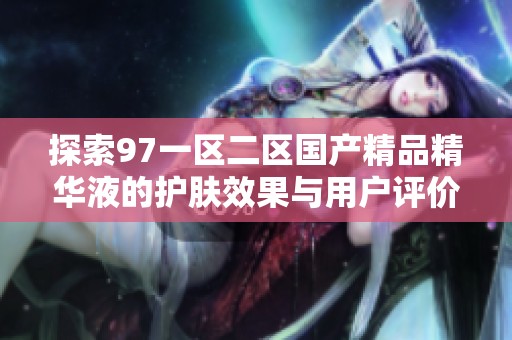 探索97一區(qū)二區(qū)國(guó)產(chǎn)精品精華液的護(hù)膚效果與用戶評(píng)價(jià)分析