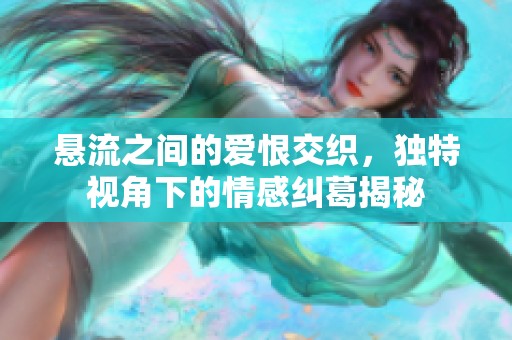 懸流之間的愛恨交織，獨(dú)特視角下的情感糾葛揭秘