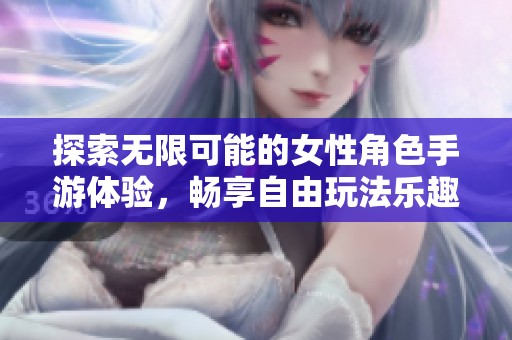 探索無限可能的女性角色手游體驗(yàn)，暢享自由玩法樂趣