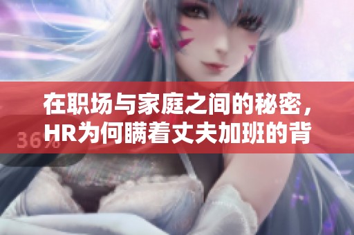 在職場(chǎng)與家庭之間的秘密，HR為何瞞著丈夫加班的背后故事