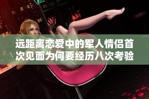 遠(yuǎn)距離戀愛中的軍人情侶首次見面為何要經(jīng)歷八次考驗