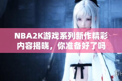 NBA2K游戲系列新作精彩內容揭曉，你準備好了嗎