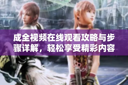 成全視頻在線觀看攻略與步驟詳解，輕松享受精彩內(nèi)容