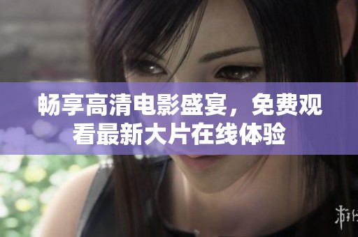 暢享高清電影盛宴，免費觀看最新大片在線體驗