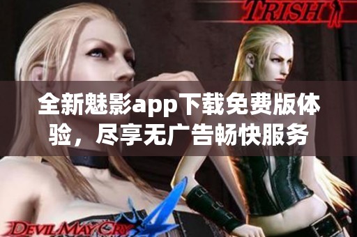 全新魅影app下載免費(fèi)版體驗(yàn)，盡享無(wú)廣告暢快服務(wù)