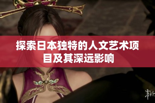 探索日本獨特的人文藝術(shù)項目及其深遠(yuǎn)影響