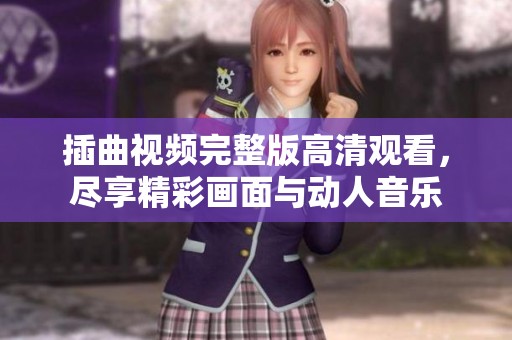 插曲視頻完整版高清觀看，盡享精彩畫面與動(dòng)人音樂