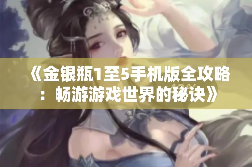 《金銀瓶1至5手機版全攻略：暢游游戲世界的秘訣》