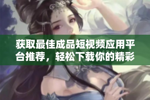 獲取最佳成品短視頻應(yīng)用平臺(tái)推薦，輕松下載你的精彩視頻