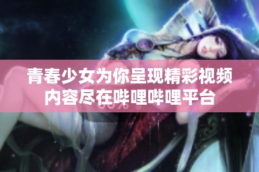 青春少女為你呈現(xiàn)精彩視頻內(nèi)容盡在嗶哩嗶哩平臺(tái)