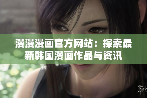 漫漫漫畫官方網(wǎng)站：探索最新韓國漫畫作品與資訊