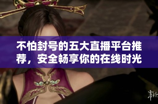 不怕封號(hào)的五大直播平臺(tái)推薦,安全暢享你的在線時(shí)光 不怕封號(hào)的五大直播平臺(tái)推薦,安全暢享你的在線時(shí)光