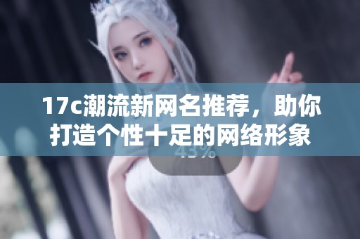 17c潮流新網(wǎng)名推薦，助你打造個(gè)性十足的網(wǎng)絡(luò)形象