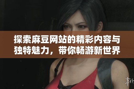 探索麻豆網(wǎng)站的精彩內(nèi)容與獨(dú)特魅力，帶你暢游新世界
