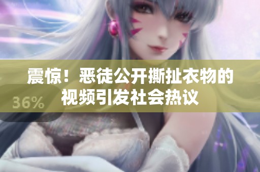 震驚！惡徒公開撕扯衣物的視頻引發(fā)社會(huì)熱議
