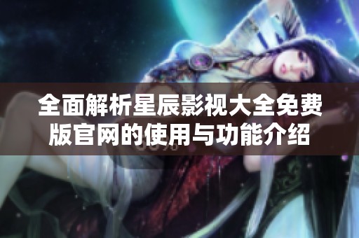 全面解析星辰影視大全免費(fèi)版官網(wǎng)的使用與功能介紹