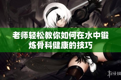 老師輕松教你如何在水中鍛煉骨科健康的技巧
