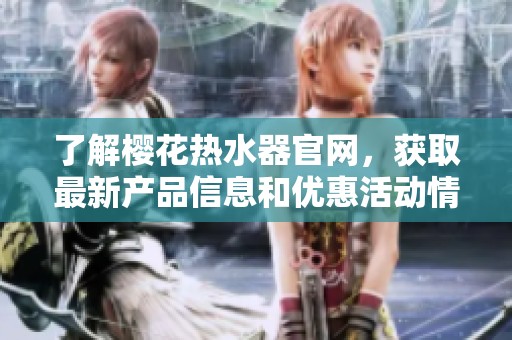 了解櫻花熱水器官網(wǎng)，獲取最新產(chǎn)品信息和優(yōu)惠活動(dòng)情況