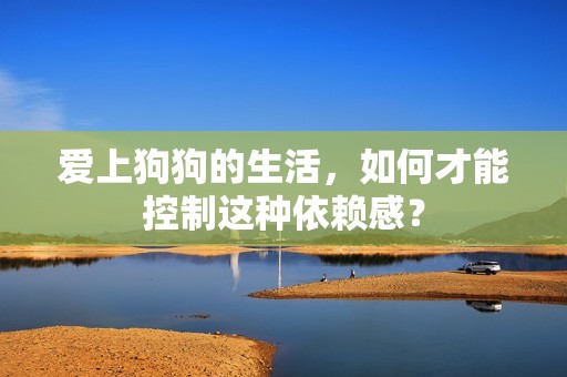 愛上狗狗的生活，如何才能控制這種依賴感？