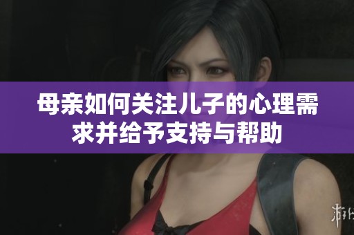 母親如何關(guān)注兒子的心理需求并給予支持與幫助