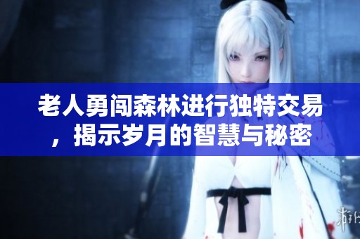 老人勇闖森林進(jìn)行獨(dú)特交易，揭示歲月的智慧與秘密