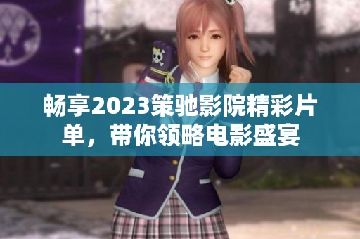 暢享2023策馳影院精彩片單，帶你領(lǐng)略電影盛宴