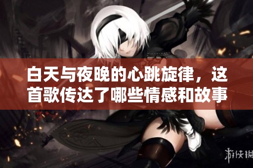 白天與夜晚的心跳旋律，這首歌傳達(dá)了哪些情感和故事