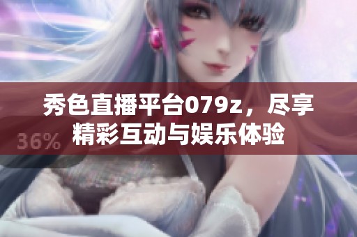 秀色直播平臺079z，盡享精彩互動(dòng)與娛樂體驗(yàn)