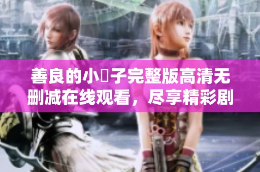 善良的小峓子完整版高清無(wú)刪減在線觀看，盡享精彩劇情體驗(yàn)