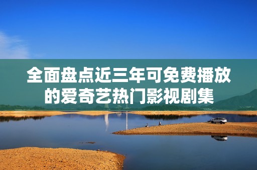 全面盤點(diǎn)近三年可免費(fèi)播放的愛奇藝熱門影視劇集