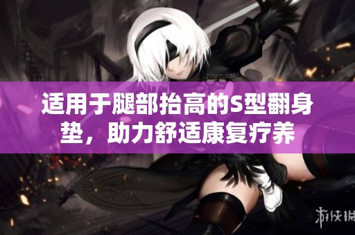 適用于腿部抬高的S型翻身墊，助力舒適康復(fù)療養(yǎng)