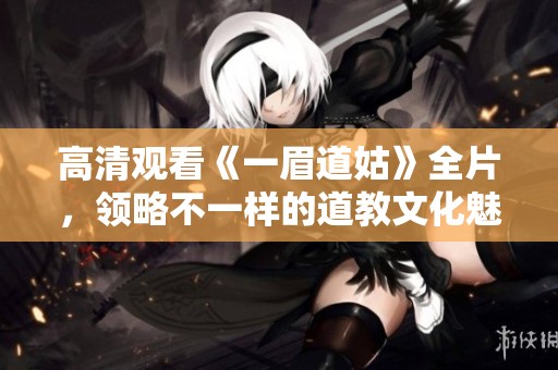 高清觀看《一眉道姑》全片，領(lǐng)略不一樣的道教文化魅力