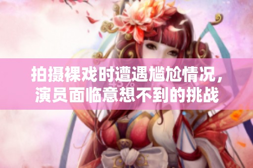 拍攝裸戲時遭遇尷尬情況，演員面臨意想不到的挑戰(zhàn)