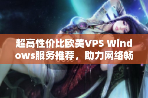 超高性價(jià)比歐美VPS Windows服務(wù)推薦,助力網(wǎng)絡(luò)暢游體驗(yàn) 超高性價(jià)比歐美VPS Windows服務(wù)推薦,助力網(wǎng)絡(luò)暢游體驗(yàn)
