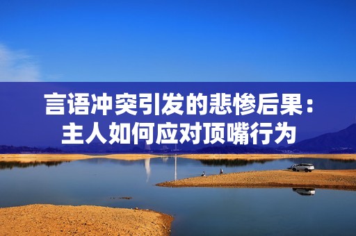 言語沖突引發(fā)的悲慘后果：主人如何應(yīng)對頂嘴行為