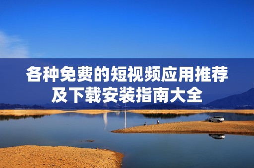 各種免費(fèi)的短視頻應(yīng)用推薦及下載安裝指南大全