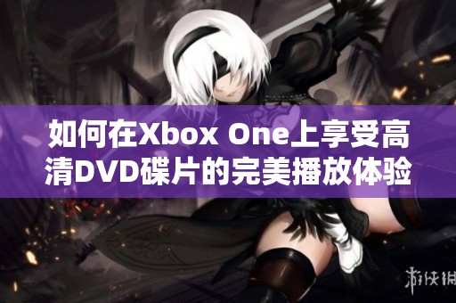 如何在Xbox One上享受高清DVD碟片的完美播放體驗(yàn)