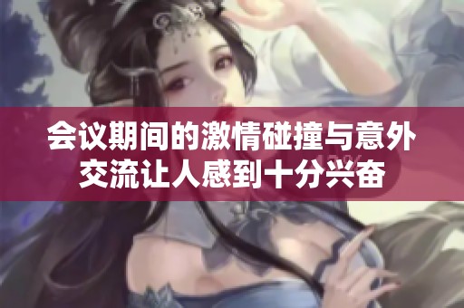 會(huì)議期間的激情碰撞與意外交流讓人感到十分興奮