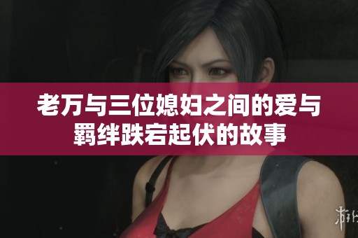 老萬與三位媳婦之間的愛與羈絆跌宕起伏的故事