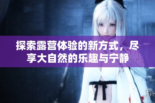 探索露營體驗的新方式，盡享大自然的樂趣與寧靜