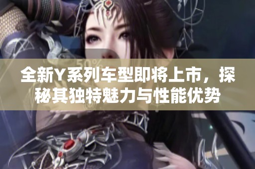 全新Y系列車型即將上市，探秘其獨特魅力與性能優(yōu)勢