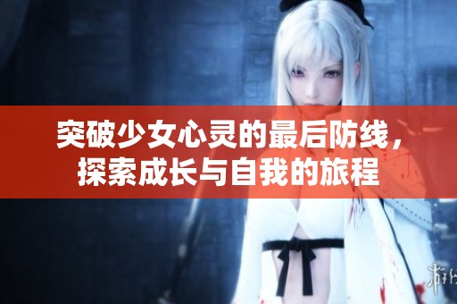 突破少女心靈的最后防線，探索成長與自我的旅程