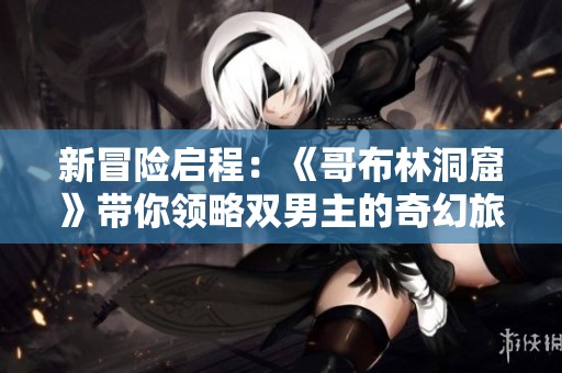 新冒險啟程：《哥布林洞窟》帶你領略雙男主的奇幻旅程