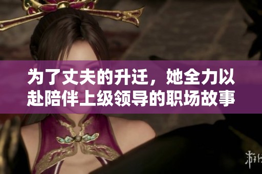 為了丈夫的升遷，她全力以赴陪伴上級(jí)領(lǐng)導(dǎo)的職場(chǎng)故事