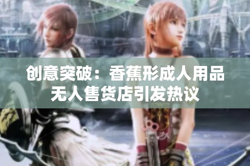 創(chuàng)意突破：香蕉形成人用品無(wú)人售貨店引發(fā)熱議