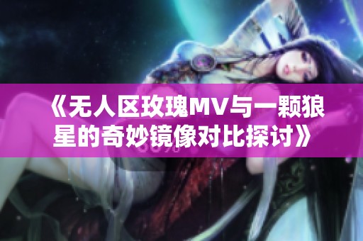 《無(wú)人區(qū)玫瑰MV與一顆狼星的奇妙鏡像對(duì)比探討》