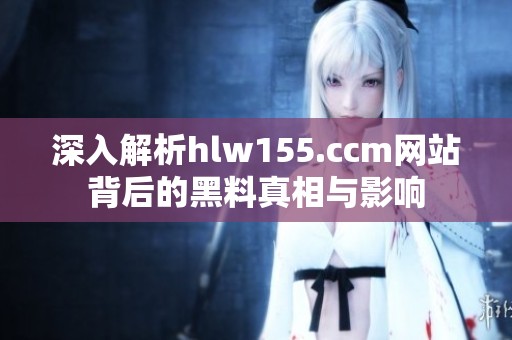 深入解析hlw155.ccm網(wǎng)站背后的黑料真相與影響