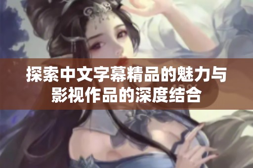 探索中文字幕精品的魅力與影視作品的深度結合